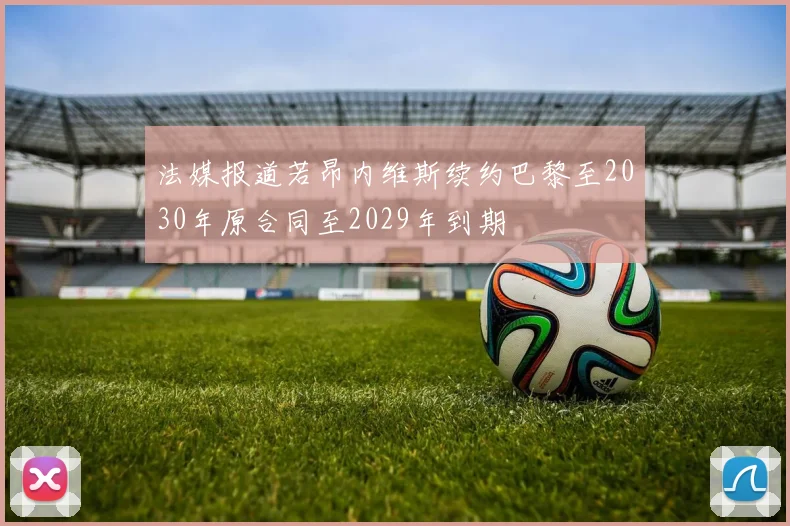 法媒报道若昂内维斯续约巴黎至2030年原合同至2029年到期
