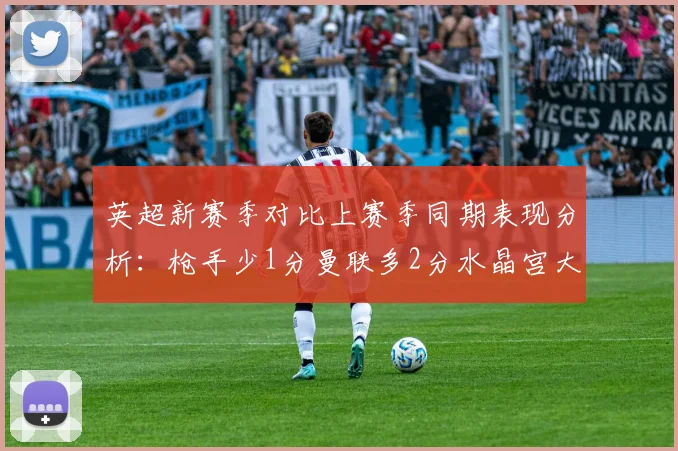 英超新赛季对比上赛季同期表现分析：枪手少1分曼联多2分水晶宫大幅提升9分