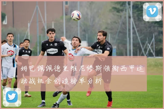 姆巴佩佩德里维尼修斯领衔西甲运动战机会创造榜单分析