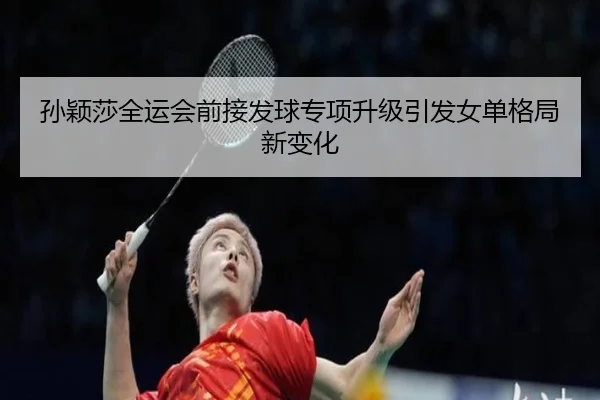 孙颖莎全运会前接发球专项升级引发女单格局新变化（IMSPORTS）